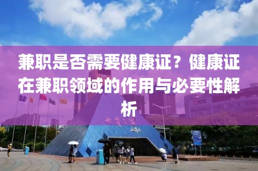 兼职是否需要健康证？健康证在兼职领域的作用与必要性解析