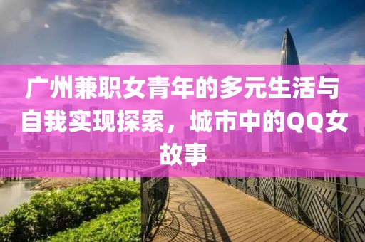 广州兼职女青年的多元生活与自我实现探索，城市中的QQ女故事