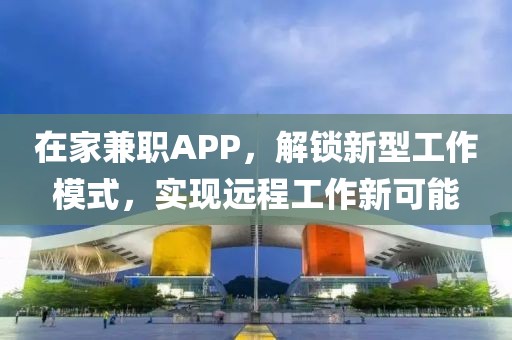 在家兼职APP，解锁新型工作模式，实现远程工作新可能