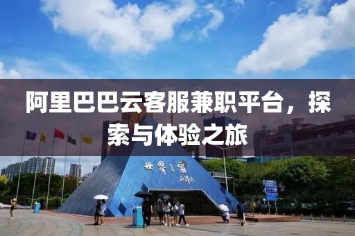 阿里巴巴云客服兼职平台，探索与体验之旅