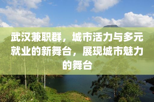 武汉兼职群，城市活力与多元就业的新舞台，展现城市魅力的舞台