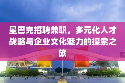 星巴克招聘兼职，多元化人才战略与企业文化魅力的探索之旅