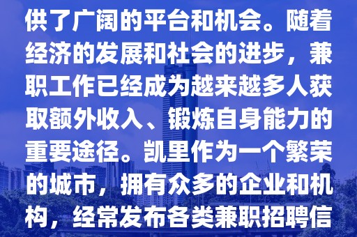 凯里兼职招聘信息,凯里兼职招聘信息丰富多样，为求职者提供了广阔的平台和机会。随着经济的发展和社会的进步，兼职工作已经成为越来越多人获取额外收入、锻炼自身能力的重要途径。凯里作为一个繁荣的城市，拥有众多的企业和机构，经常发布各类兼职招聘信息，吸引了众多求职者的关注。