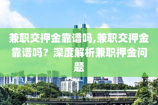 兼职交押金靠谱吗,兼职交押金靠谱吗？深度解析兼职押金问题