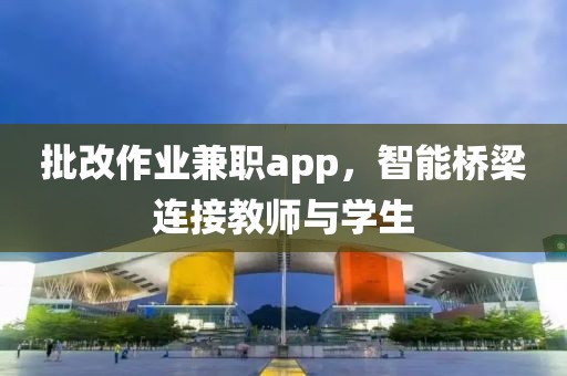 批改作业兼职app，智能桥梁连接教师与学生