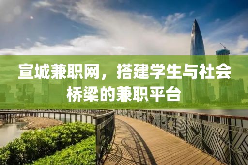 宣城兼职网，搭建学生与社会桥梁的兼职平台