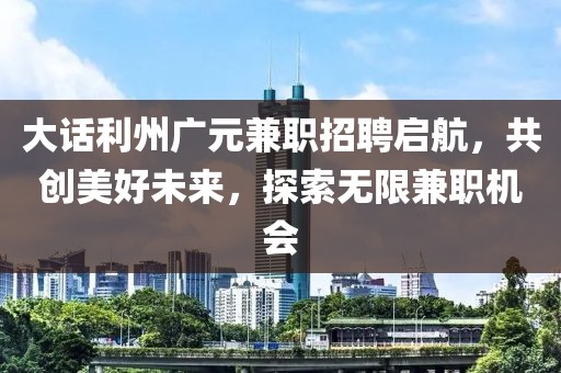 大话利州广元兼职招聘启航，共创美好未来，探索无限兼职机会