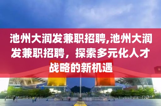 池州大润发兼职招聘,池州大润发兼职招聘，探索多元化人才战略的新机遇