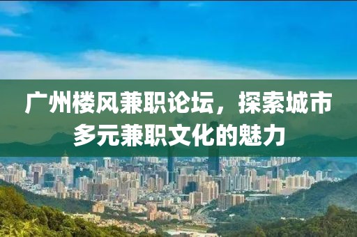 广州楼风兼职论坛，探索城市多元兼职文化的魅力