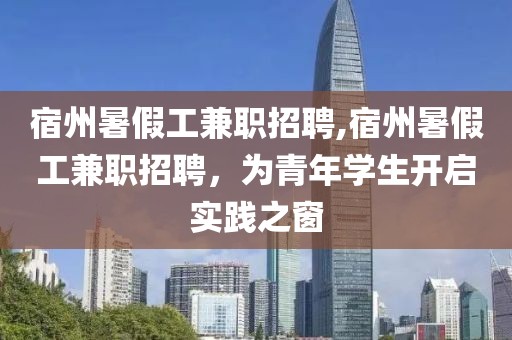 宿州暑假工兼职招聘,宿州暑假工兼职招聘，为青年学生开启实践之窗