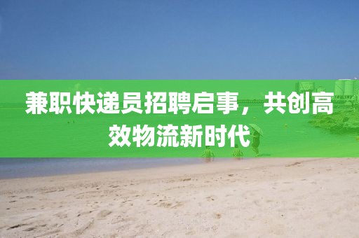 兼职快递员招聘启事，共创高效物流新时代