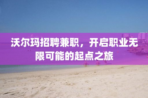 沃尔玛招聘兼职，开启职业无限可能的起点之旅