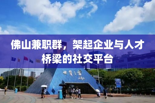 佛山兼职群，架起企业与人才桥梁的社交平台