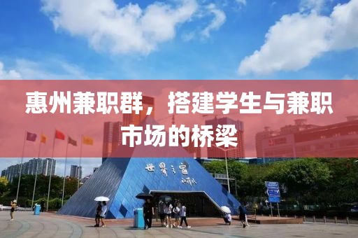 惠州兼职群，搭建学生与兼职市场的桥梁