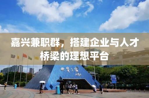 嘉兴兼职群，搭建企业与人才桥梁的理想平台