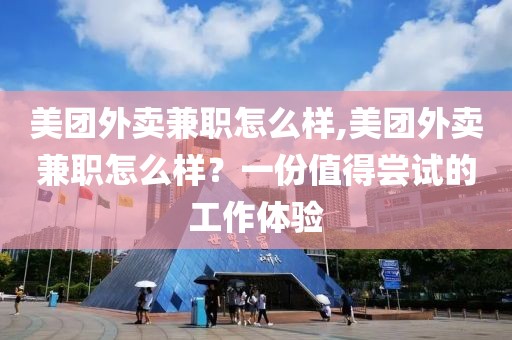 美团外卖兼职怎么样,美团外卖兼职怎么样？一份值得尝试的工作体验